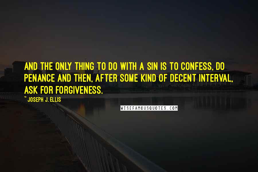 Joseph J. Ellis Quotes: And the only thing to do with a sin is to confess, do penance and then, after some kind of decent interval, ask for forgiveness.