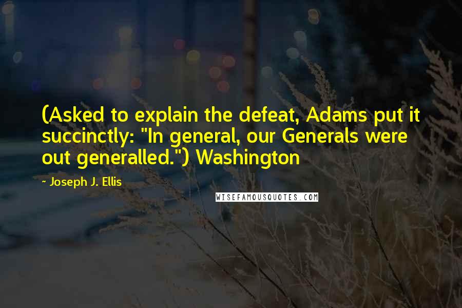 Joseph J. Ellis Quotes: (Asked to explain the defeat, Adams put it succinctly: "In general, our Generals were out generalled.") Washington