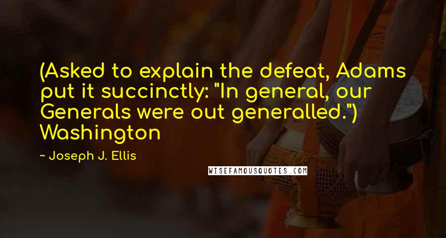 Joseph J. Ellis Quotes: (Asked to explain the defeat, Adams put it succinctly: "In general, our Generals were out generalled.") Washington