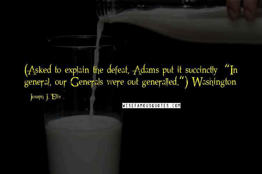 Joseph J. Ellis Quotes: (Asked to explain the defeat, Adams put it succinctly: "In general, our Generals were out generalled.") Washington