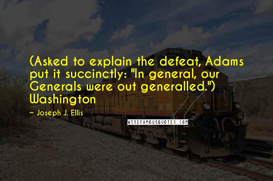 Joseph J. Ellis Quotes: (Asked to explain the defeat, Adams put it succinctly: "In general, our Generals were out generalled.") Washington