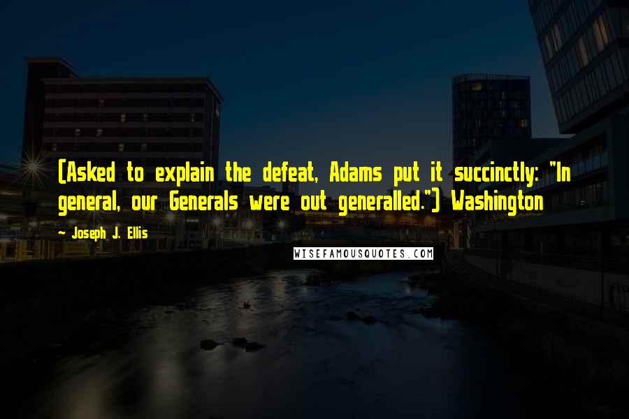 Joseph J. Ellis Quotes: (Asked to explain the defeat, Adams put it succinctly: "In general, our Generals were out generalled.") Washington