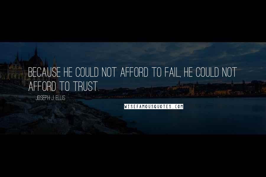 Joseph J. Ellis Quotes: Because he could not afford to fail, he could not afford to trust.