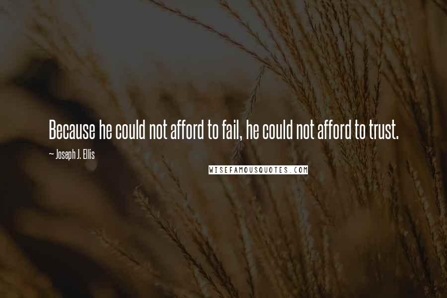 Joseph J. Ellis Quotes: Because he could not afford to fail, he could not afford to trust.