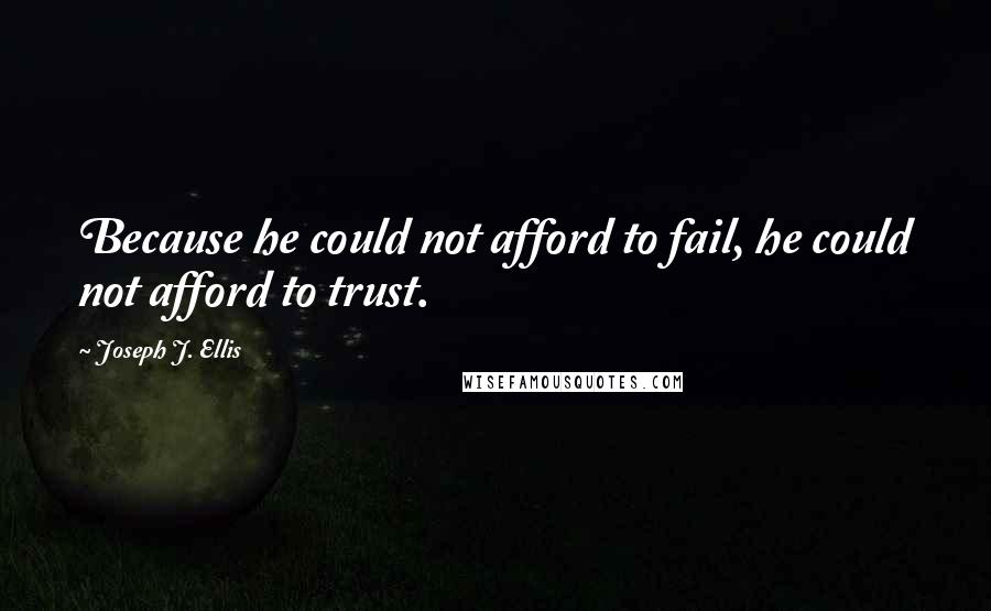 Joseph J. Ellis Quotes: Because he could not afford to fail, he could not afford to trust.