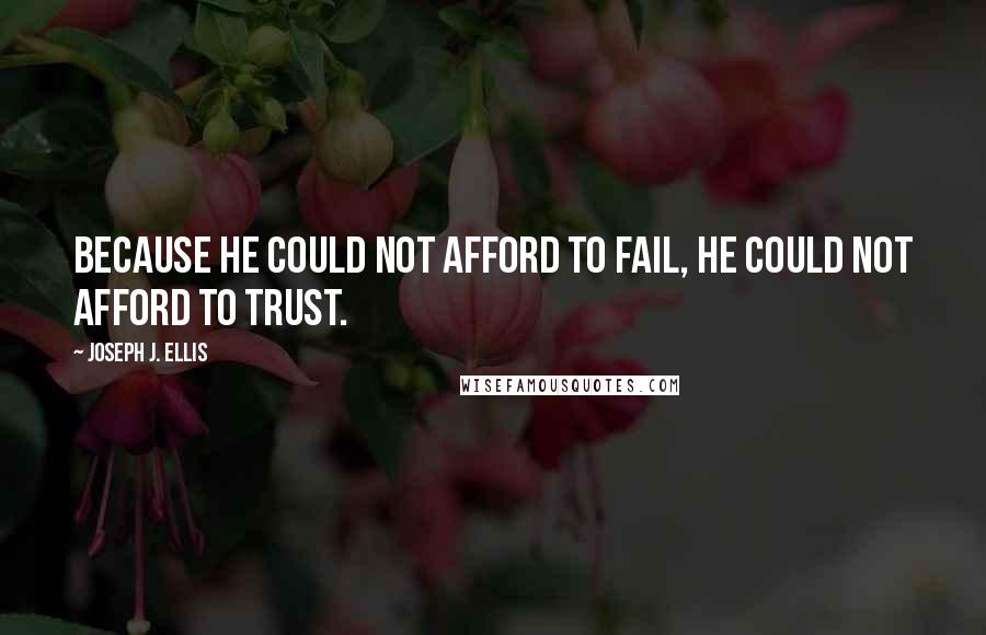 Joseph J. Ellis Quotes: Because he could not afford to fail, he could not afford to trust.