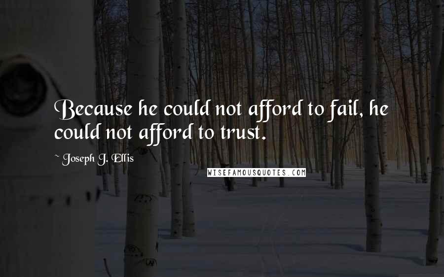 Joseph J. Ellis Quotes: Because he could not afford to fail, he could not afford to trust.