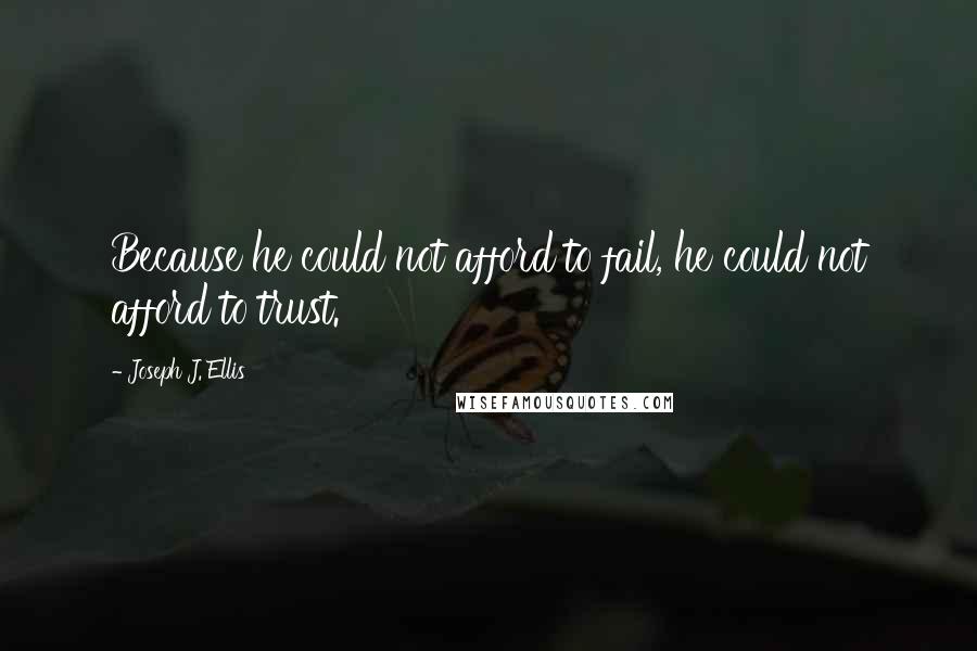 Joseph J. Ellis Quotes: Because he could not afford to fail, he could not afford to trust.