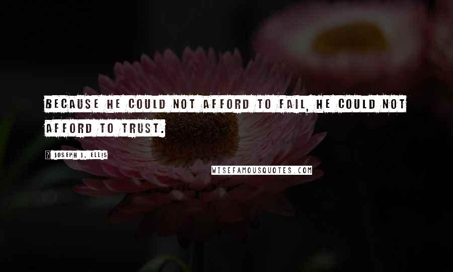 Joseph J. Ellis Quotes: Because he could not afford to fail, he could not afford to trust.