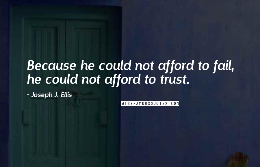 Joseph J. Ellis Quotes: Because he could not afford to fail, he could not afford to trust.