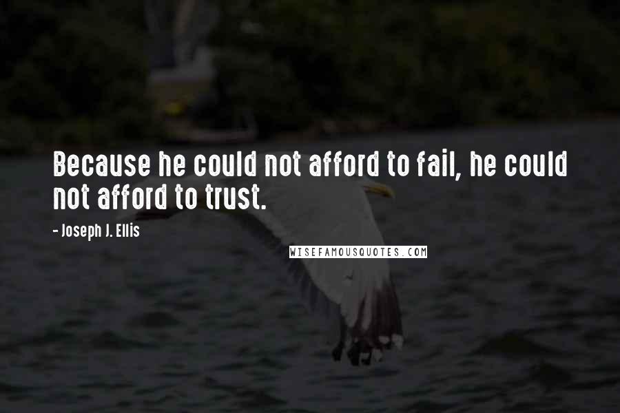 Joseph J. Ellis Quotes: Because he could not afford to fail, he could not afford to trust.