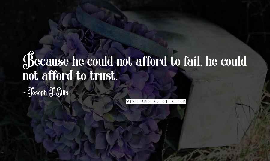 Joseph J. Ellis Quotes: Because he could not afford to fail, he could not afford to trust.