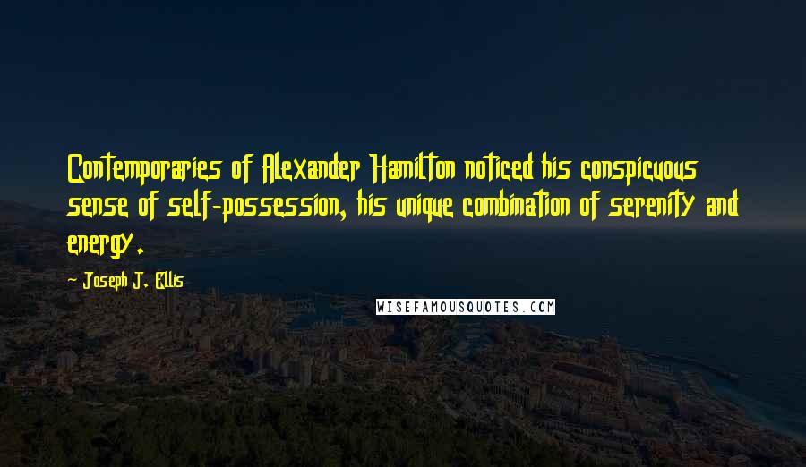 Joseph J. Ellis Quotes: Contemporaries of Alexander Hamilton noticed his conspicuous sense of self-possession, his unique combination of serenity and energy.