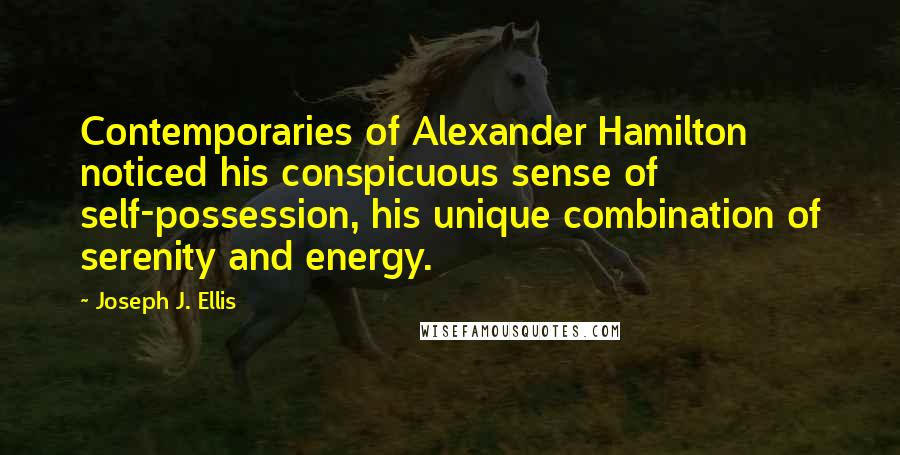Joseph J. Ellis Quotes: Contemporaries of Alexander Hamilton noticed his conspicuous sense of self-possession, his unique combination of serenity and energy.