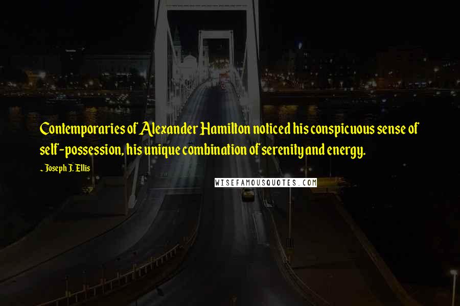 Joseph J. Ellis Quotes: Contemporaries of Alexander Hamilton noticed his conspicuous sense of self-possession, his unique combination of serenity and energy.