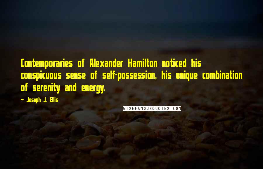Joseph J. Ellis Quotes: Contemporaries of Alexander Hamilton noticed his conspicuous sense of self-possession, his unique combination of serenity and energy.