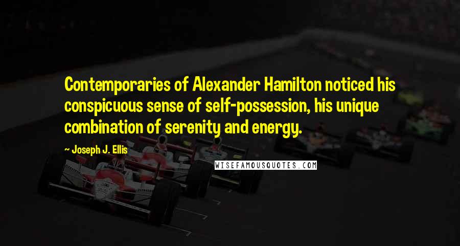 Joseph J. Ellis Quotes: Contemporaries of Alexander Hamilton noticed his conspicuous sense of self-possession, his unique combination of serenity and energy.