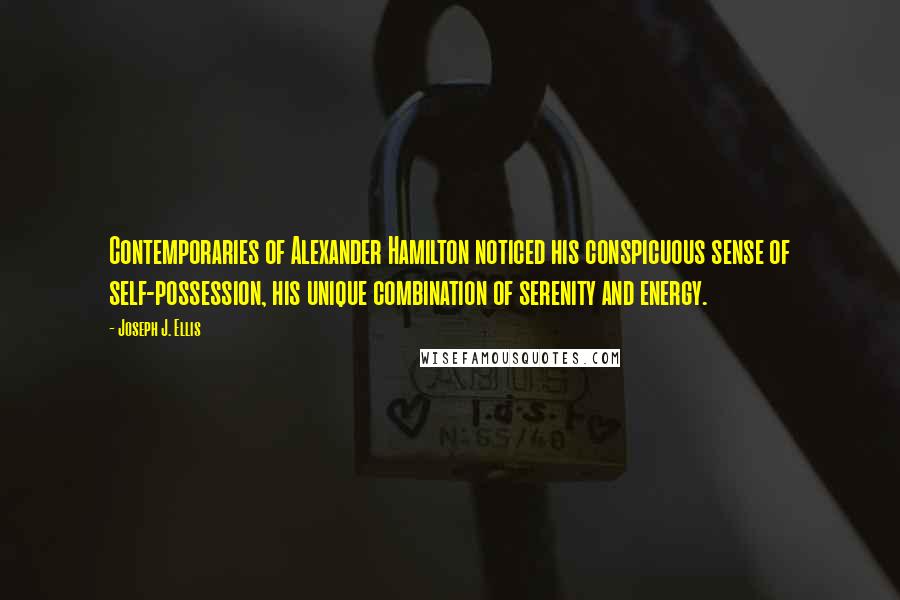 Joseph J. Ellis Quotes: Contemporaries of Alexander Hamilton noticed his conspicuous sense of self-possession, his unique combination of serenity and energy.
