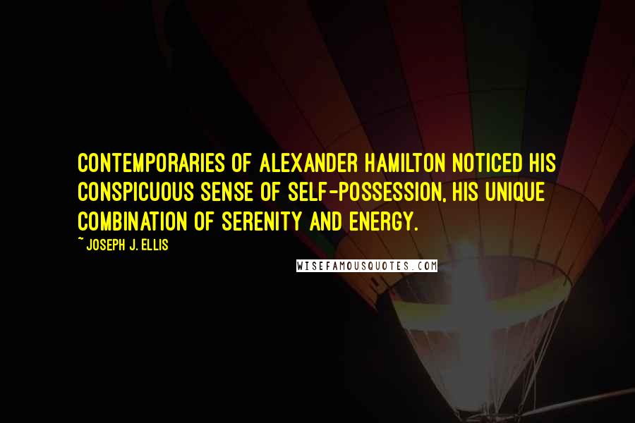 Joseph J. Ellis Quotes: Contemporaries of Alexander Hamilton noticed his conspicuous sense of self-possession, his unique combination of serenity and energy.