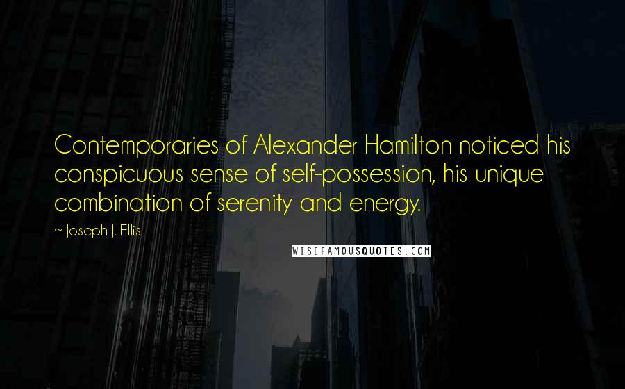 Joseph J. Ellis Quotes: Contemporaries of Alexander Hamilton noticed his conspicuous sense of self-possession, his unique combination of serenity and energy.