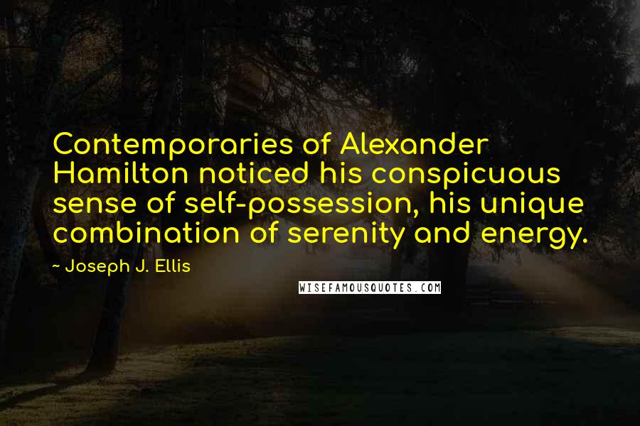Joseph J. Ellis Quotes: Contemporaries of Alexander Hamilton noticed his conspicuous sense of self-possession, his unique combination of serenity and energy.