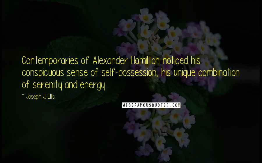 Joseph J. Ellis Quotes: Contemporaries of Alexander Hamilton noticed his conspicuous sense of self-possession, his unique combination of serenity and energy.