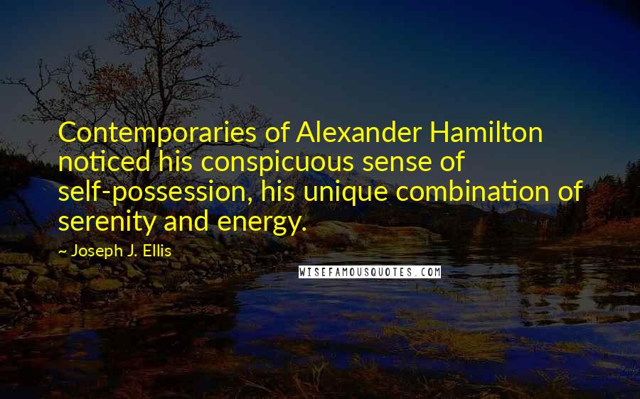 Joseph J. Ellis Quotes: Contemporaries of Alexander Hamilton noticed his conspicuous sense of self-possession, his unique combination of serenity and energy.