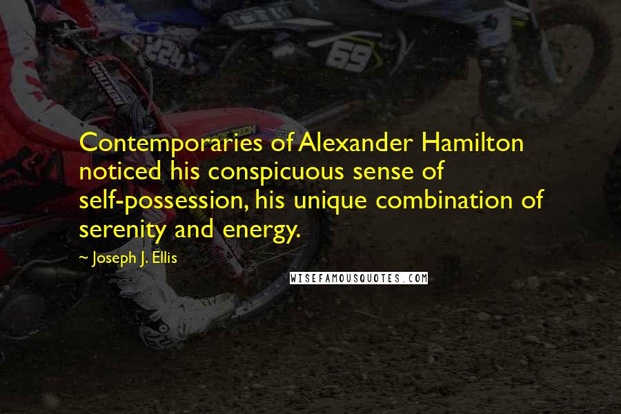 Joseph J. Ellis Quotes: Contemporaries of Alexander Hamilton noticed his conspicuous sense of self-possession, his unique combination of serenity and energy.