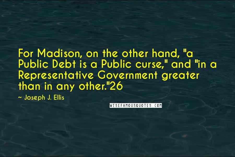 Joseph J. Ellis Quotes: For Madison, on the other hand, "a Public Debt is a Public curse," and "in a Representative Government greater than in any other."26