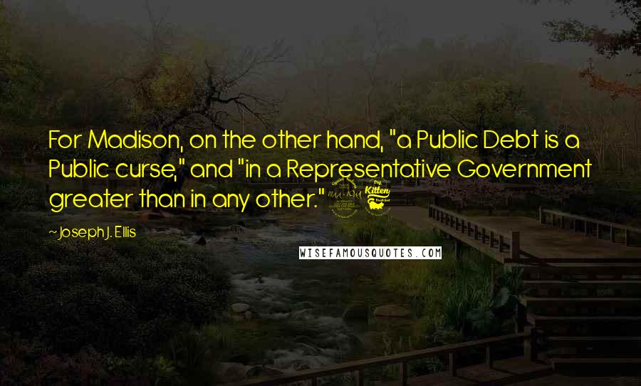 Joseph J. Ellis Quotes: For Madison, on the other hand, "a Public Debt is a Public curse," and "in a Representative Government greater than in any other."26