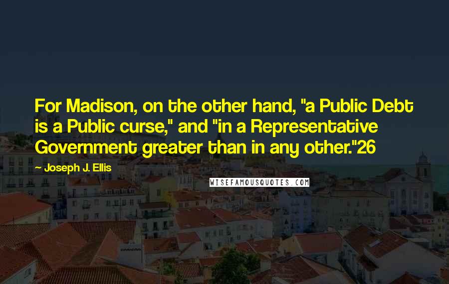 Joseph J. Ellis Quotes: For Madison, on the other hand, "a Public Debt is a Public curse," and "in a Representative Government greater than in any other."26
