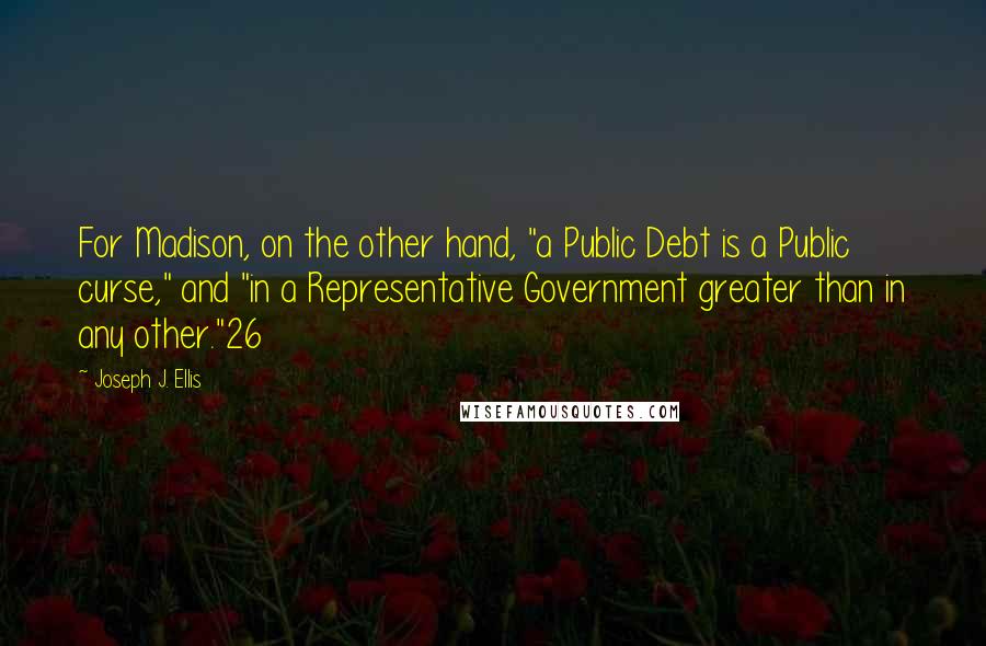 Joseph J. Ellis Quotes: For Madison, on the other hand, "a Public Debt is a Public curse," and "in a Representative Government greater than in any other."26