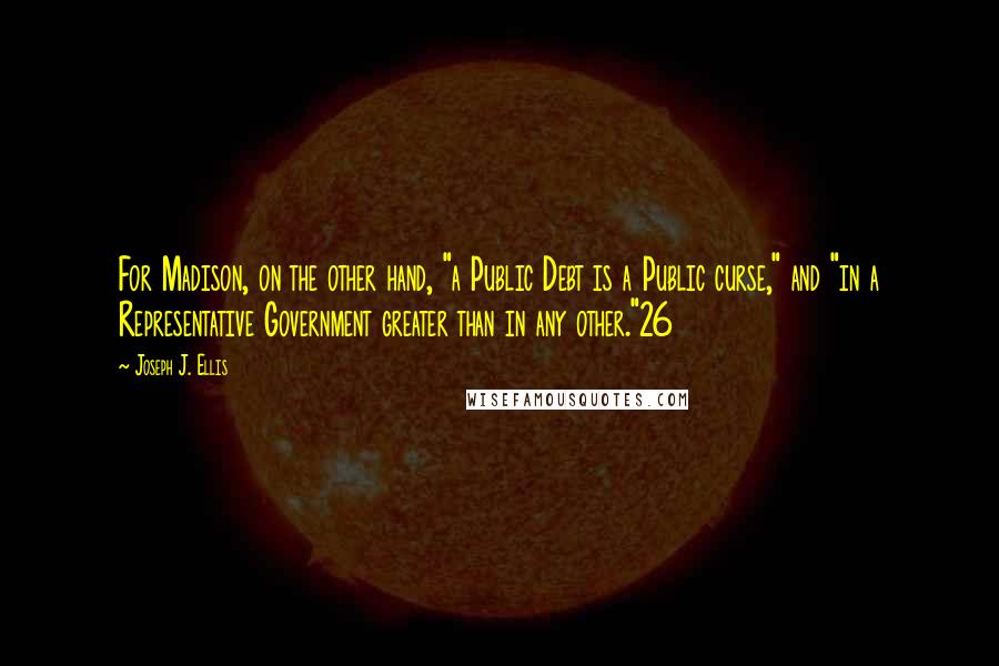 Joseph J. Ellis Quotes: For Madison, on the other hand, "a Public Debt is a Public curse," and "in a Representative Government greater than in any other."26
