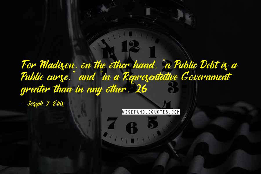 Joseph J. Ellis Quotes: For Madison, on the other hand, "a Public Debt is a Public curse," and "in a Representative Government greater than in any other."26