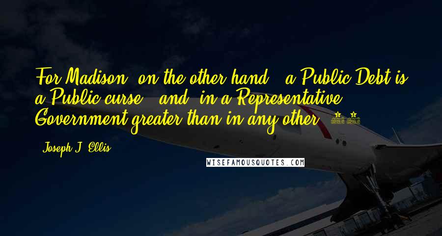 Joseph J. Ellis Quotes: For Madison, on the other hand, "a Public Debt is a Public curse," and "in a Representative Government greater than in any other."26