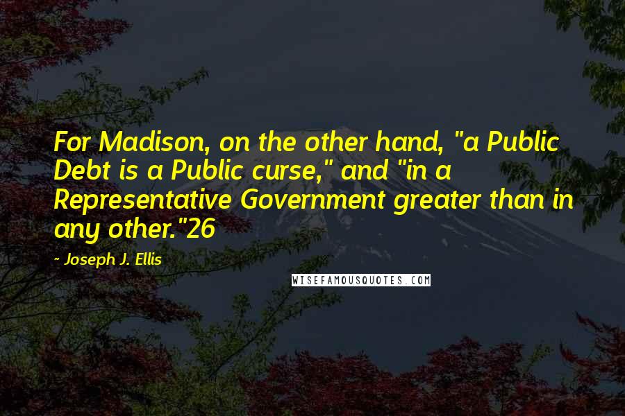 Joseph J. Ellis Quotes: For Madison, on the other hand, "a Public Debt is a Public curse," and "in a Representative Government greater than in any other."26