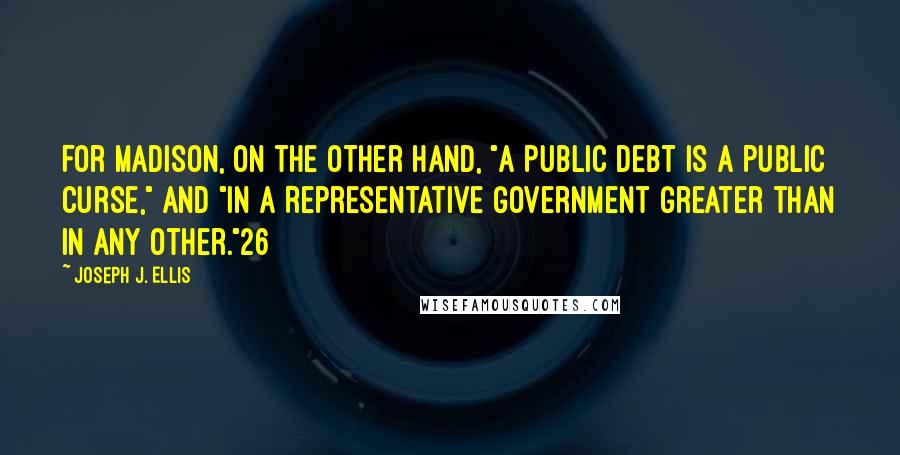 Joseph J. Ellis Quotes: For Madison, on the other hand, "a Public Debt is a Public curse," and "in a Representative Government greater than in any other."26