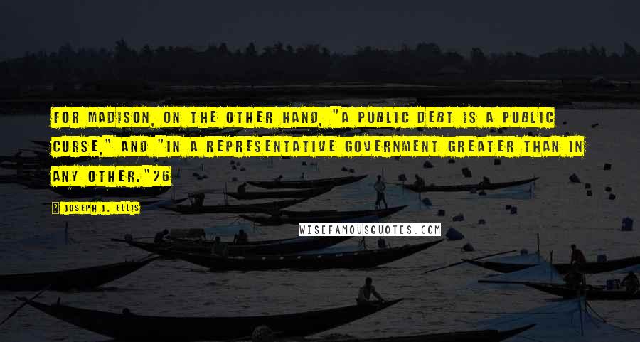 Joseph J. Ellis Quotes: For Madison, on the other hand, "a Public Debt is a Public curse," and "in a Representative Government greater than in any other."26