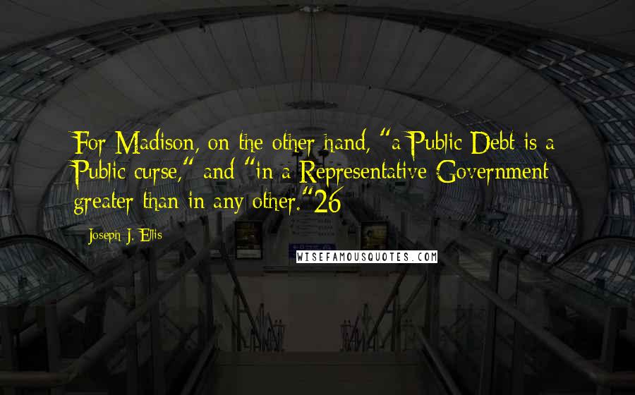 Joseph J. Ellis Quotes: For Madison, on the other hand, "a Public Debt is a Public curse," and "in a Representative Government greater than in any other."26