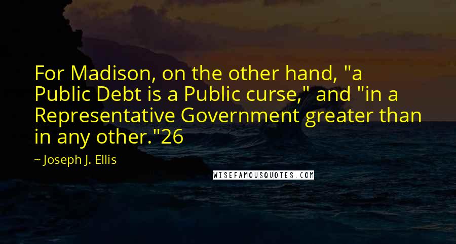 Joseph J. Ellis Quotes: For Madison, on the other hand, "a Public Debt is a Public curse," and "in a Representative Government greater than in any other."26