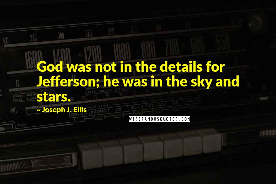 Joseph J. Ellis Quotes: God was not in the details for Jefferson; he was in the sky and stars.