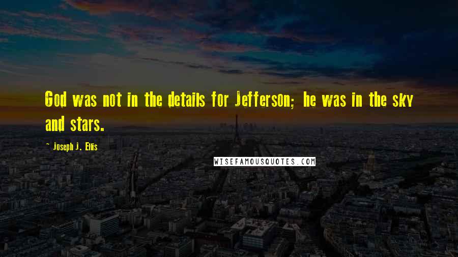 Joseph J. Ellis Quotes: God was not in the details for Jefferson; he was in the sky and stars.