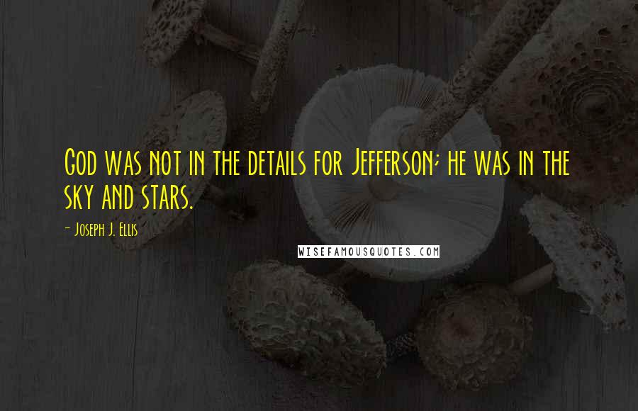 Joseph J. Ellis Quotes: God was not in the details for Jefferson; he was in the sky and stars.