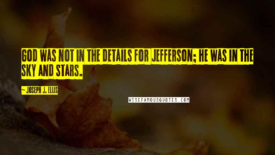 Joseph J. Ellis Quotes: God was not in the details for Jefferson; he was in the sky and stars.