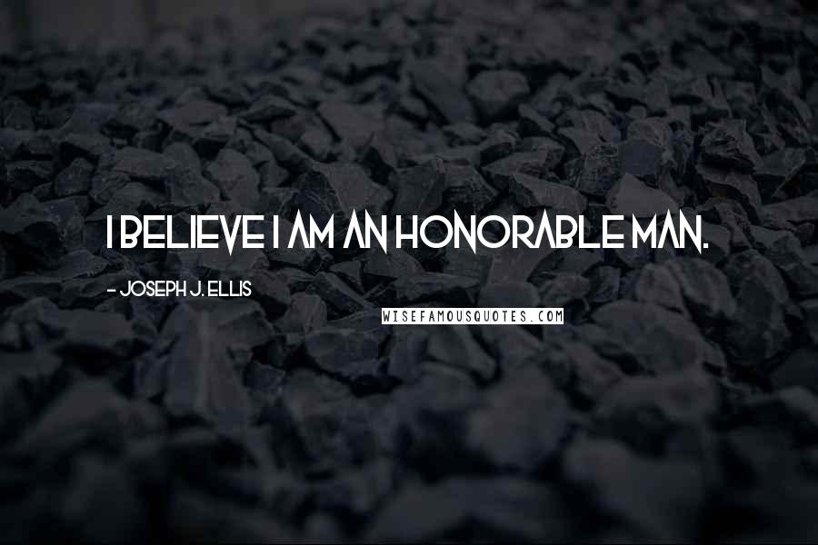 Joseph J. Ellis Quotes: I believe I am an honorable man.