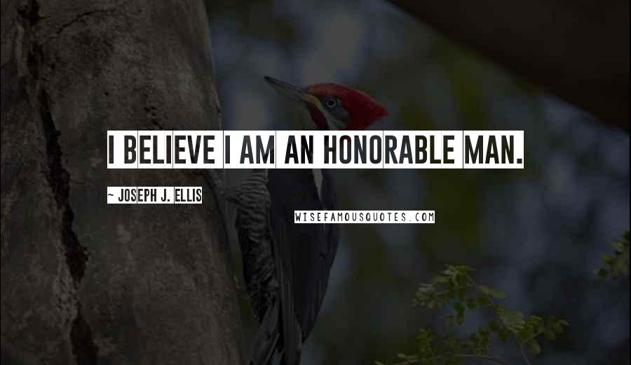 Joseph J. Ellis Quotes: I believe I am an honorable man.