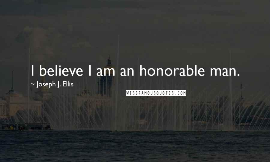 Joseph J. Ellis Quotes: I believe I am an honorable man.