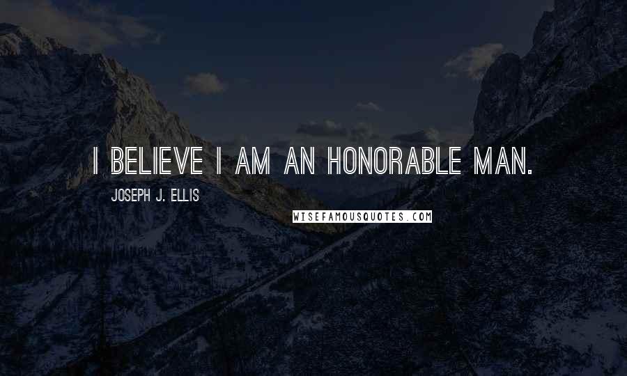 Joseph J. Ellis Quotes: I believe I am an honorable man.