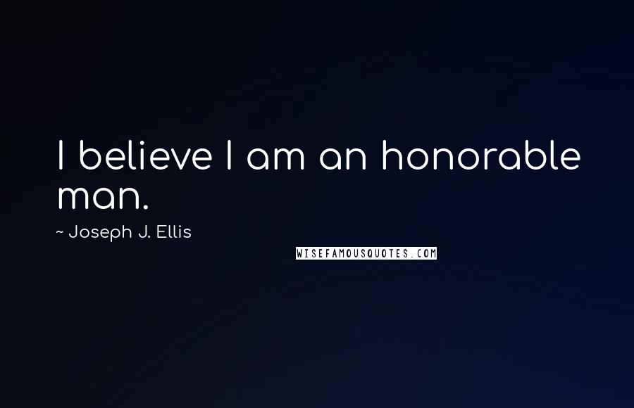 Joseph J. Ellis Quotes: I believe I am an honorable man.