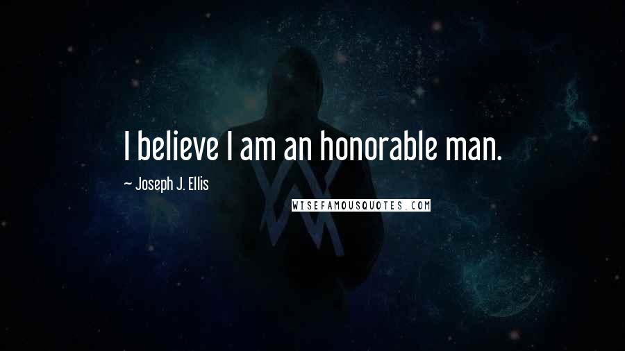 Joseph J. Ellis Quotes: I believe I am an honorable man.